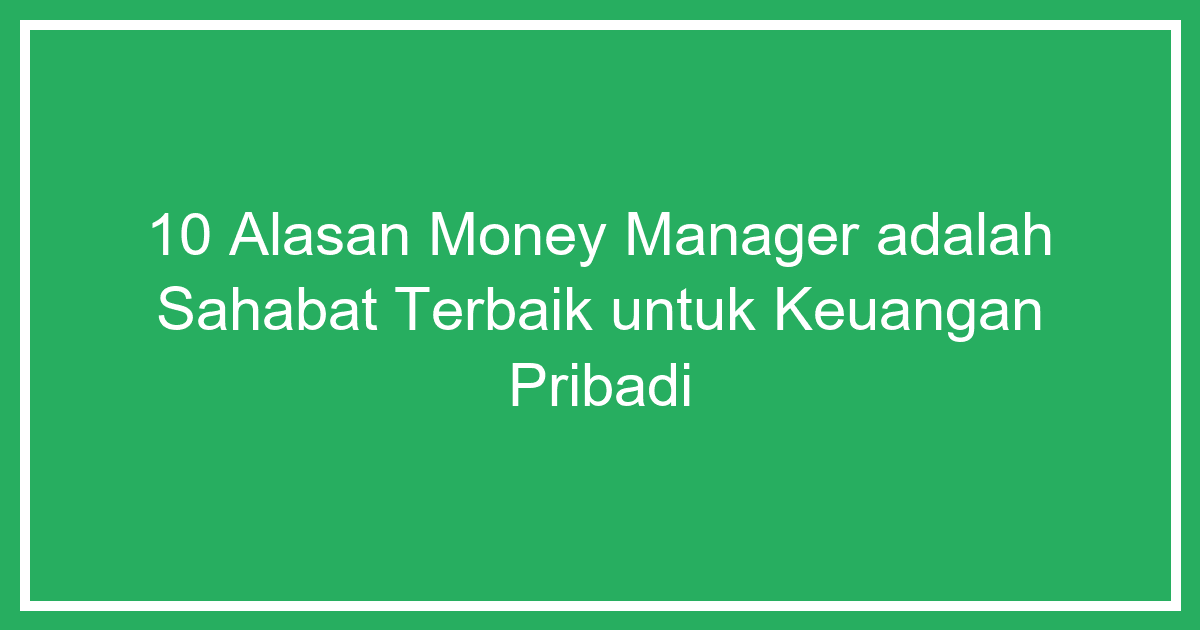 10 Alasan Money Manager Adalah Sahabat Terbaik untuk Keuangan Pribadi