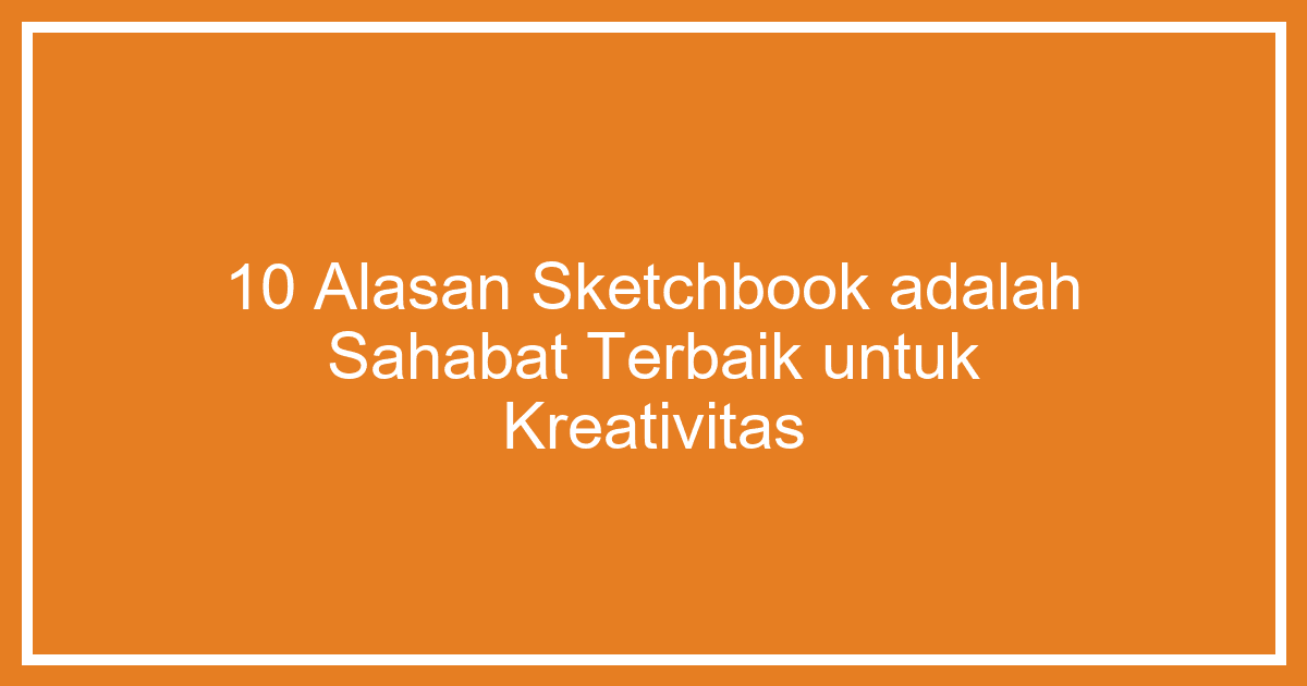 10 Alasan Sketchbook Adalah Sahabat Terbaik untuk Kreativitas