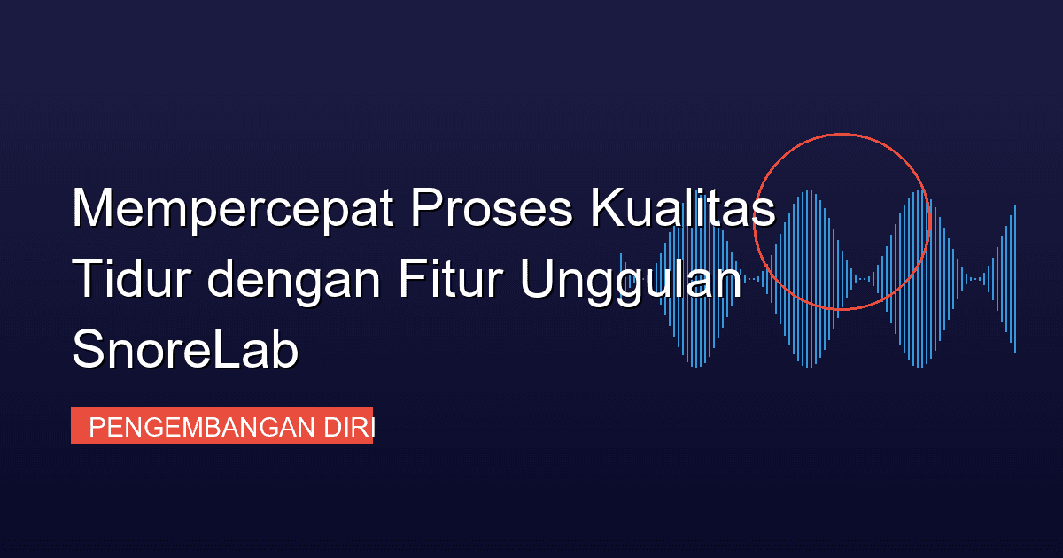 Mempercepat Proses Kualitas Tidur dengan Fitur Unggulan SnoreLab